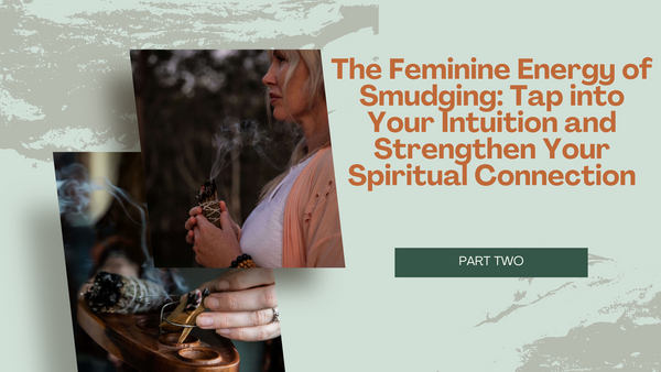 The Feminine Energy of Smudging: Tap into Your Intuition and Strengthen Your Spiritual Connection